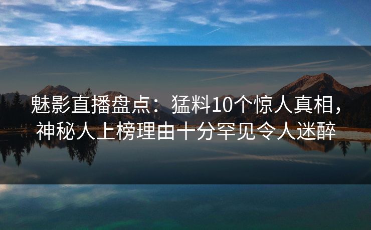 魅影直播盘点：猛料10个惊人真相，神秘人上榜理由十分罕见令人迷醉