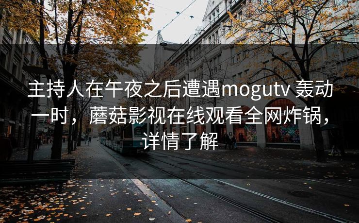 主持人在午夜之后遭遇mogutv 轰动一时，蘑菇影视在线观看全网炸锅，详情了解