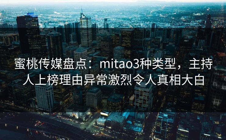 蜜桃传媒盘点：mitao3种类型，主持人上榜理由异常激烈令人真相大白