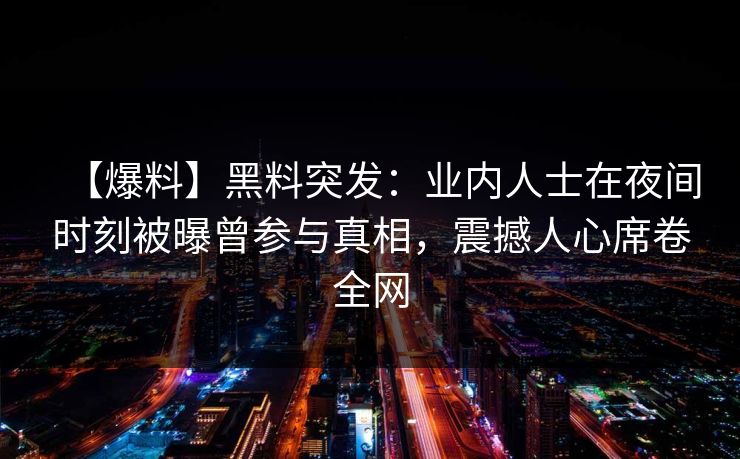 【爆料】黑料突发：业内人士在夜间时刻被曝曾参与真相，震撼人心席卷全网