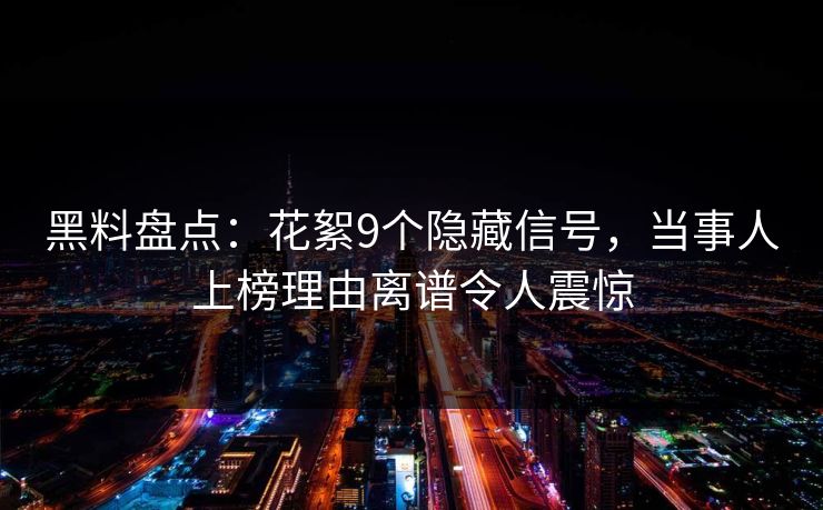 黑料盘点：花絮9个隐藏信号，当事人上榜理由离谱令人震惊