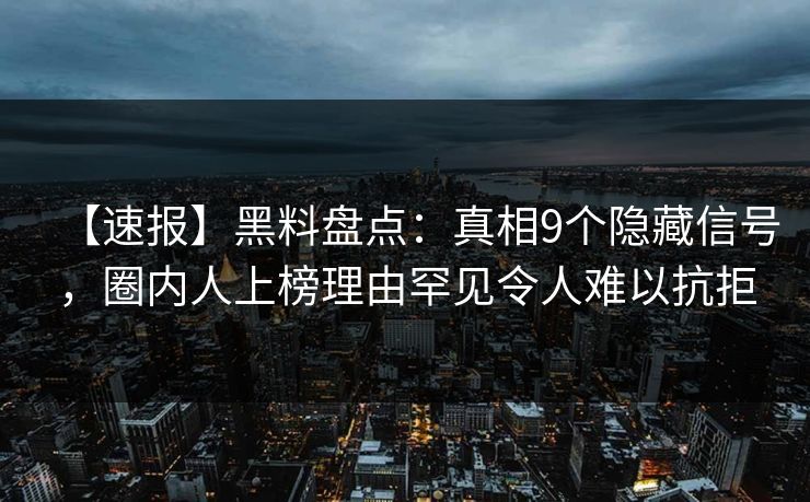 【速报】黑料盘点：真相9个隐藏信号，圈内人上榜理由罕见令人难以抗拒