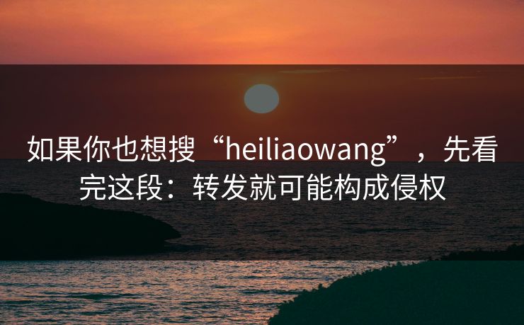 如果你也想搜“heiliaowang”，先看完这段：转发就可能构成侵权
