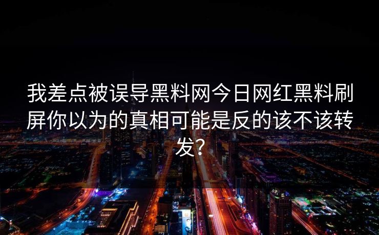 我差点被误导黑料网今日网红黑料刷屏你以为的真相可能是反的该不该转发？