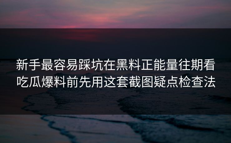 新手最容易踩坑在黑料正能量往期看吃瓜爆料前先用这套截图疑点检查法