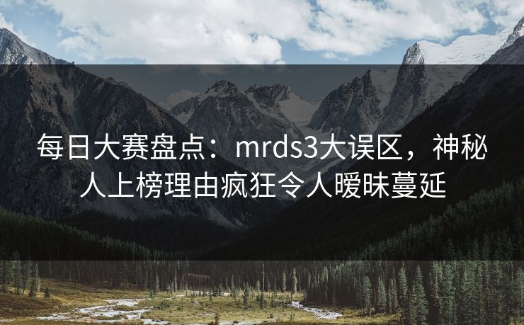 每日大赛盘点：mrds3大误区，神秘人上榜理由疯狂令人暧昧蔓延