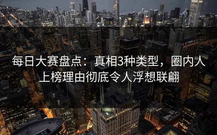 每日大赛盘点：真相3种类型，圈内人上榜理由彻底令人浮想联翩