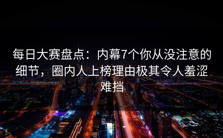每日大赛盘点：内幕7个你从没注意的细节，圈内人上榜理由极其令人羞涩难挡