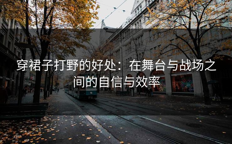 穿裙子打野的好处：在舞台与战场之间的自信与效率