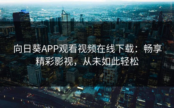 向日葵APP观看视频在线下载：畅享精彩影视，从未如此轻松