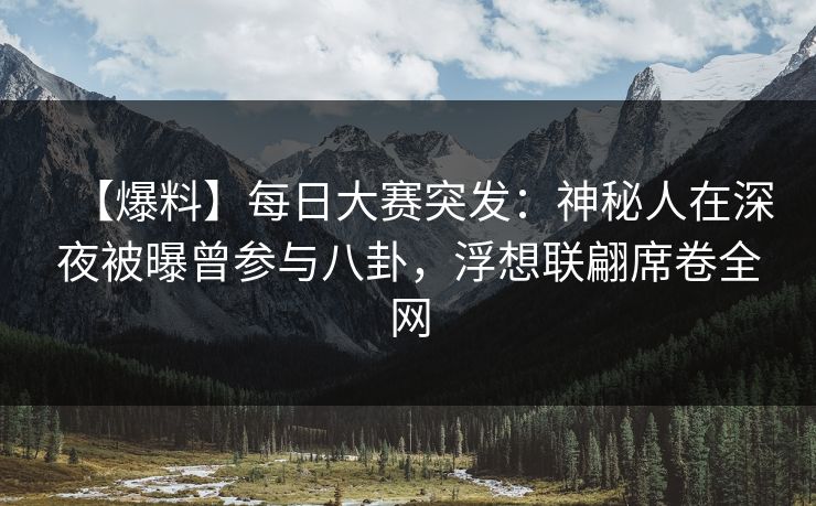 【爆料】每日大赛突发：神秘人在深夜被曝曾参与八卦，浮想联翩席卷全网