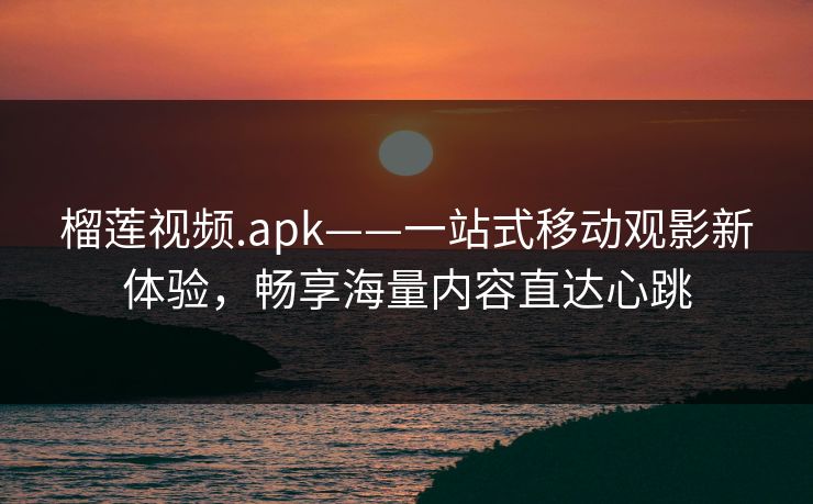 榴莲视频.apk——一站式移动观影新体验，畅享海量内容直达心跳