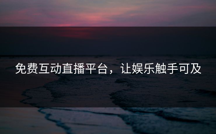 免费互动直播平台，让娱乐触手可及