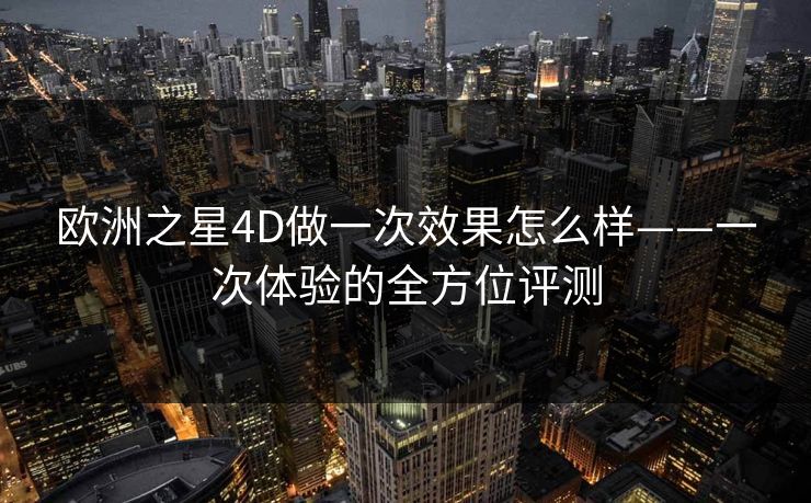 欧洲之星4D做一次效果怎么样——一次体验的全方位评测