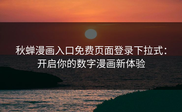 秋蝉漫画入口免费页面登录下拉式：开启你的数字漫画新体验