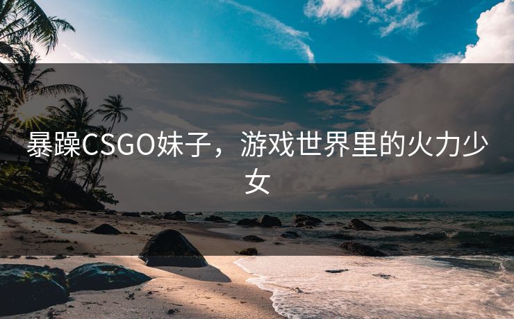 暴躁CSGO妹子，游戏世界里的火力少女