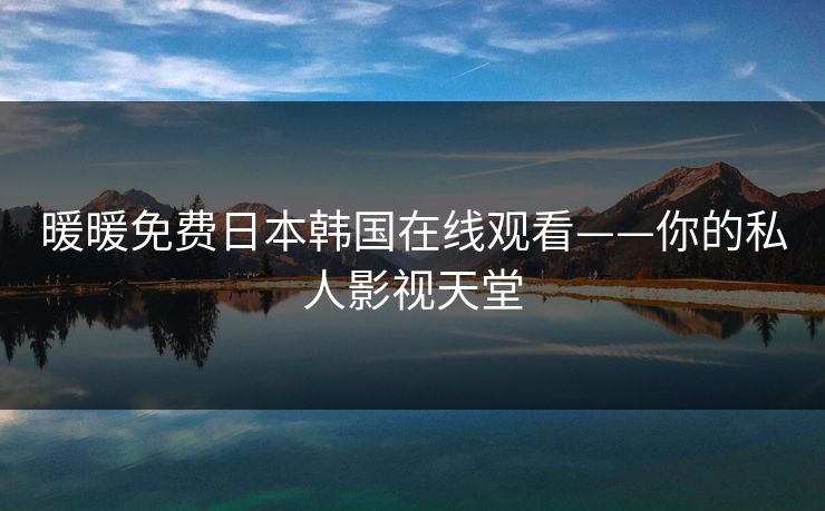 暖暖免费日本韩国在线观看——你的私人影视天堂