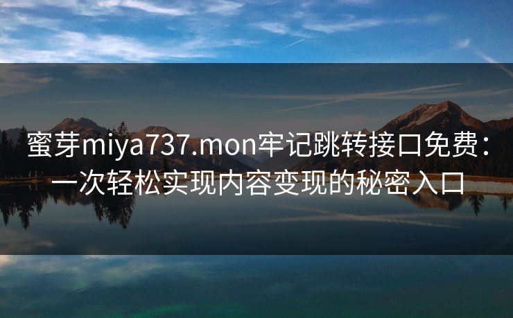 蜜芽miya737.mon牢记跳转接口免费：一次轻松实现内容变现的秘密入口