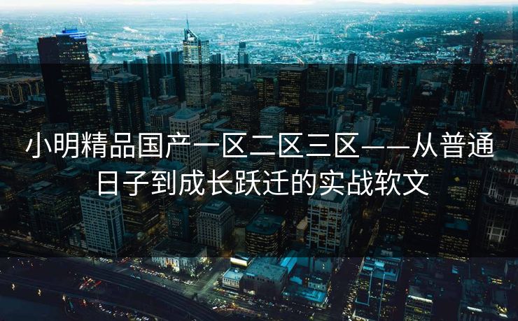 小明精品国产一区二区三区——从普通日子到成长跃迁的实战软文