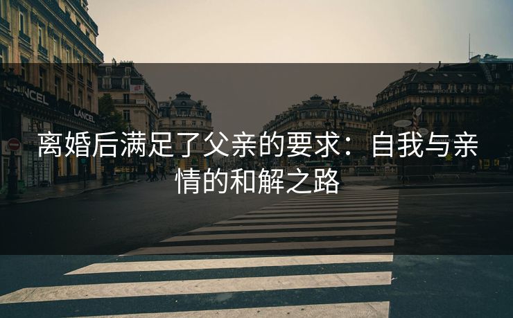 离婚后满足了父亲的要求：自我与亲情的和解之路