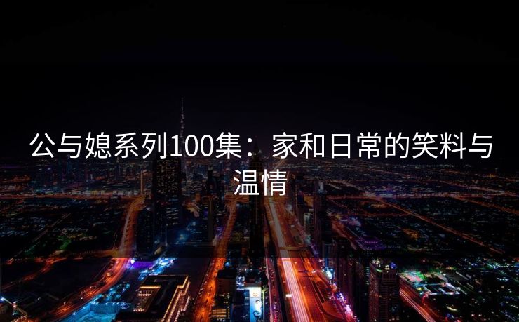 公与媳系列100集：家和日常的笑料与温情