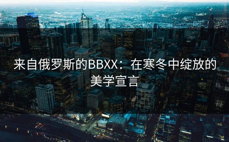 来自俄罗斯的BBXX：在寒冬中绽放的美学宣言