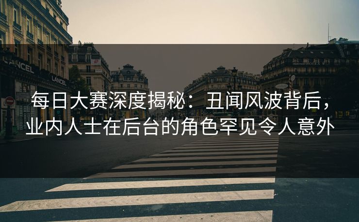 每日大赛深度揭秘：丑闻风波背后，业内人士在后台的角色罕见令人意外