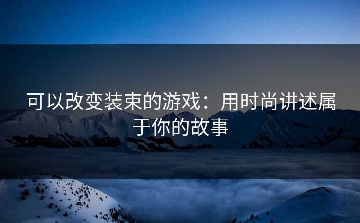 可以改变装束的游戏：用时尚讲述属于你的故事