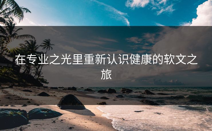 在专业之光里重新认识健康的软文之旅