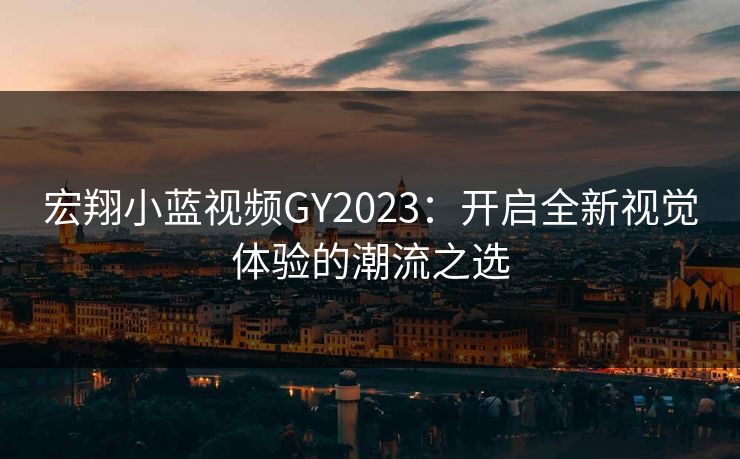 宏翔小蓝视频GY2023：开启全新视觉体验的潮流之选