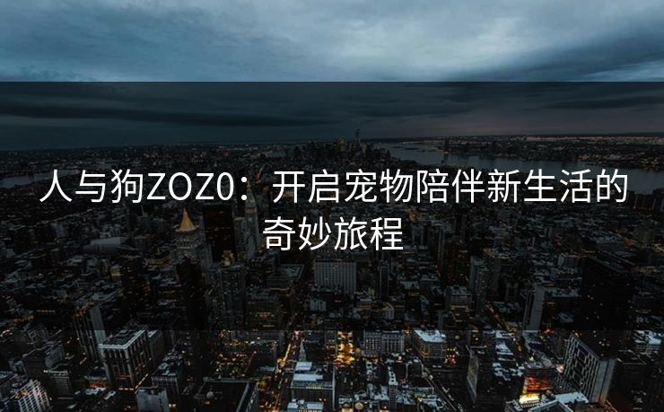 人与狗ZOZ0：开启宠物陪伴新生活的奇妙旅程