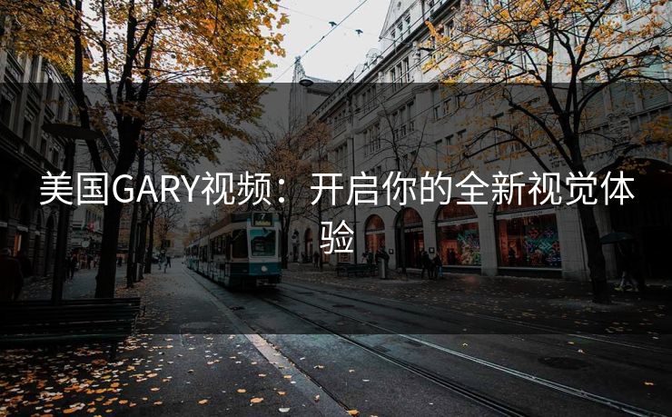 美国GARY视频：开启你的全新视觉体验