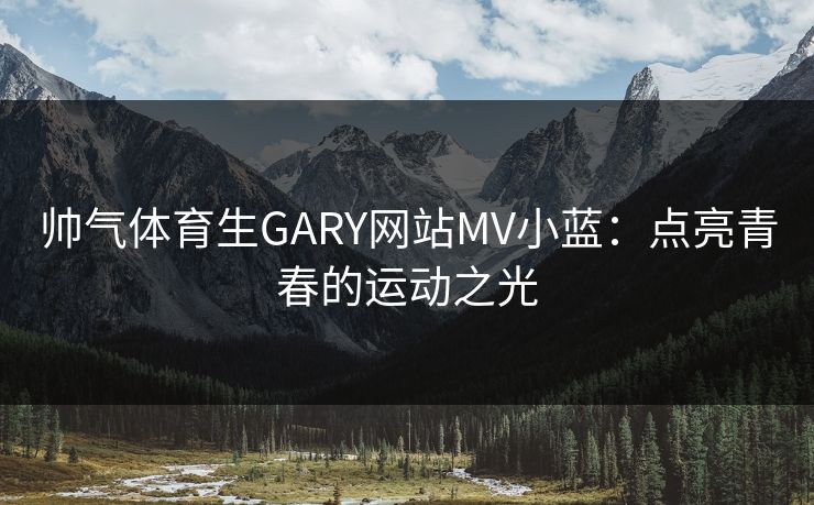 帅气体育生GARY网站MV小蓝：点亮青春的运动之光