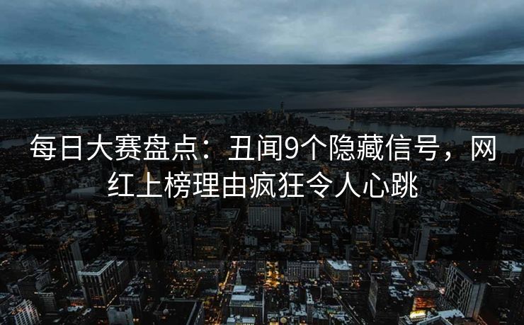 每日大赛盘点：丑闻9个隐藏信号，网红上榜理由疯狂令人心跳