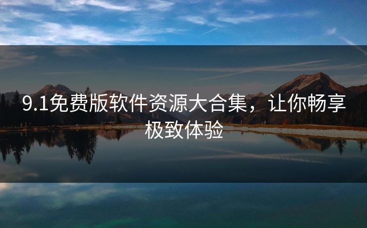 9.1免费版软件资源大合集，让你畅享极致体验