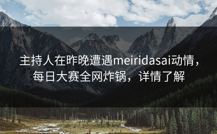 主持人在昨晚遭遇meiridasai动情，每日大赛全网炸锅，详情了解
