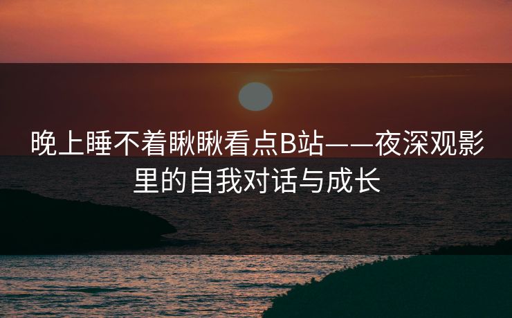 晚上睡不着瞅瞅看点B站——夜深观影里的自我对话与成长 晚上睡不着瞅瞅看点B站——夜深观影里的自我对话与成长