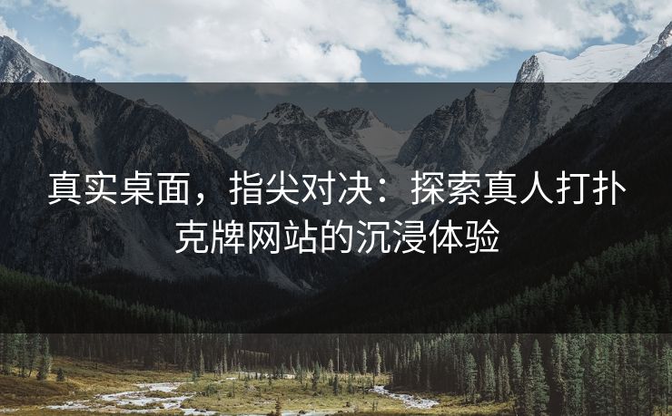 真实桌面，指尖对决：探索真人打扑克牌网站的沉浸体验