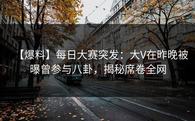 【爆料】每日大赛突发：大V在昨晚被曝曾参与八卦，揭秘席卷全网
