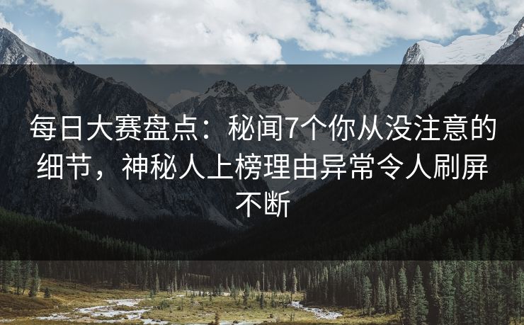 每日大赛盘点：秘闻7个你从没注意的细节，神秘人上榜理由异常令人刷屏不断
