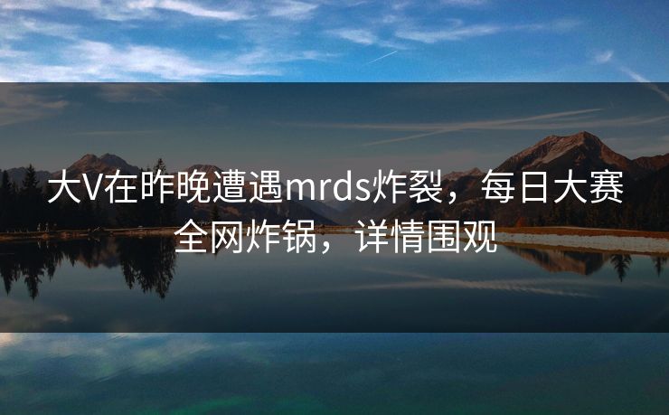 大V在昨晚遭遇mrds炸裂，每日大赛全网炸锅，详情围观