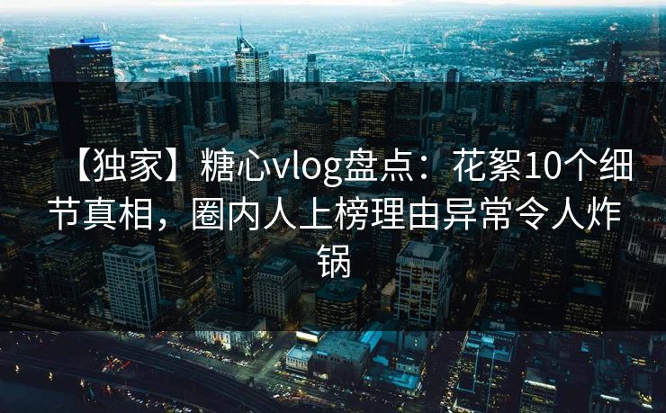【独家】糖心vlog盘点:花絮10个细节真相,圈内人上榜理由异常令人炸锅 【独家】糖心vlog盘点:花絮10个细节真相,圈内人上榜理由异常令人炸锅