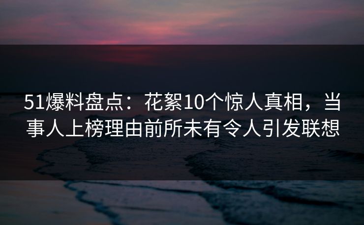 51爆料盘点:花絮10个惊人真相,当事人上榜理由前所未有令人引发联想 51爆料盘点:花絮10个惊人真相,当事人上榜理由前所未有令人引发联想