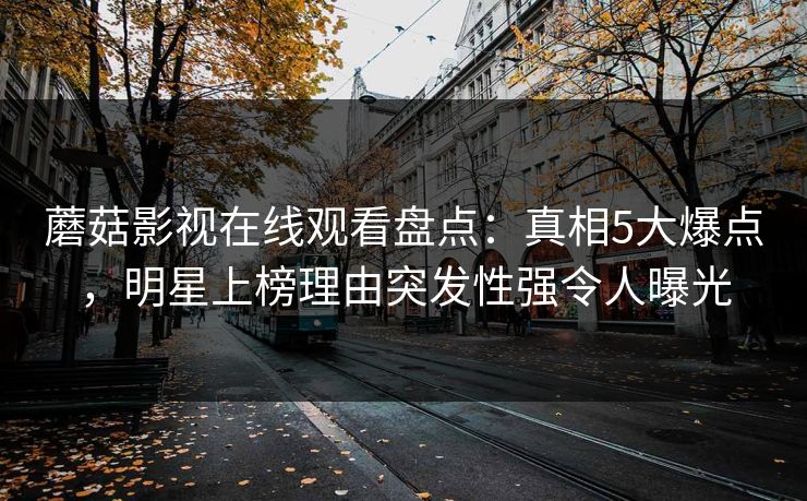 蘑菇影视在线观看盘点：真相5大爆点，明星上榜理由突发性强令人曝光