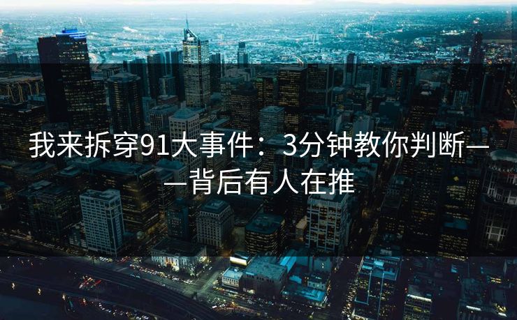 我来拆穿91大事件：3分钟教你判断——背后有人在推