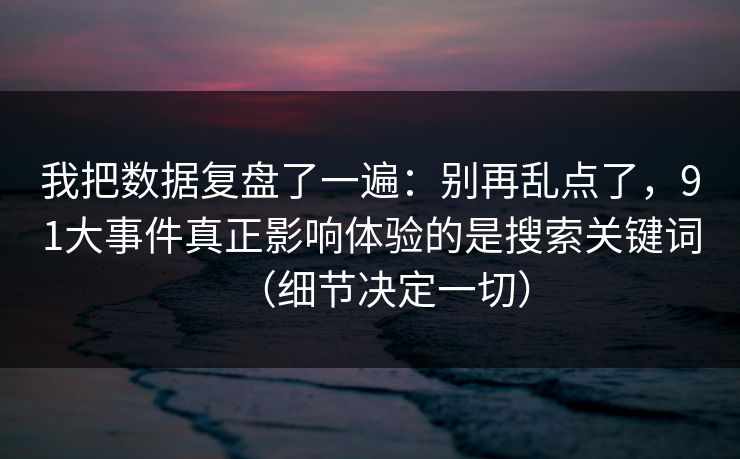 我把数据复盘了一遍：别再乱点了，91大事件真正影响体验的是搜索关键词（细节决定一切）