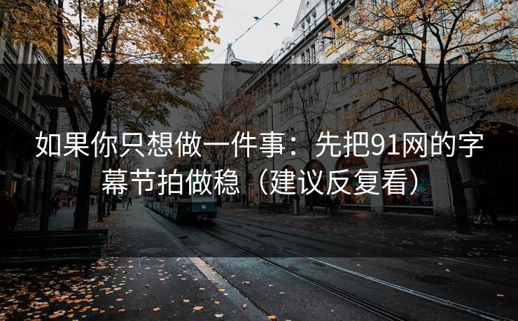 如果你只想做一件事：先把91网的字幕节拍做稳（建议反复看）