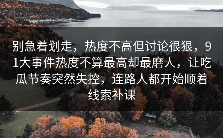别急着划走，热度不高但讨论很狠，91大事件热度不算最高却最磨人，让吃瓜节奏突然失控，连路人都开始顺着线索补课